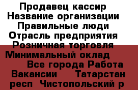 Продавец-кассир › Название организации ­ Правильные люди › Отрасль предприятия ­ Розничная торговля › Минимальный оклад ­ 29 000 - Все города Работа » Вакансии   . Татарстан респ.,Чистопольский р-н